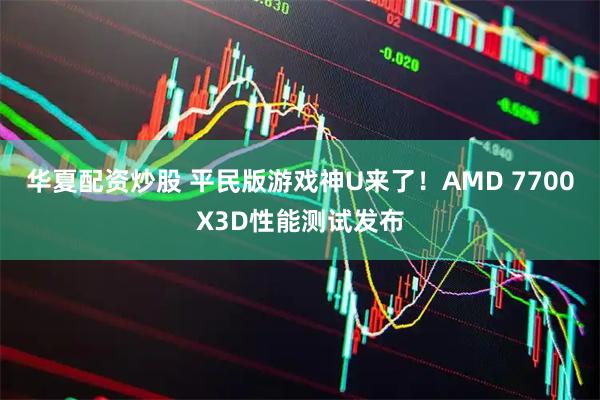 华夏配资炒股 平民版游戏神U来了！AMD 7700X3D性能测试发布