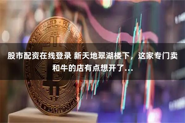 股市配资在线登录 新天地翠湖楼下，这家专门卖和牛的店有点想开了…