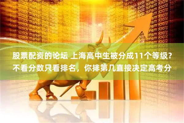股票配资的论坛 上海高中生被分成11个等级？不看分数只看排名，你排第几直接决定高考分