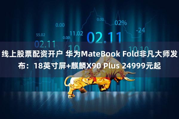 线上股票配资开户 华为MateBook Fold非凡大师发布：18英寸屏+麒麟X90 Plus 24999元起