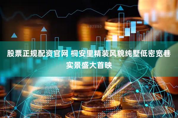 股票正规配资官网 桐安里精装风貌纯墅低密宽巷实景盛大首映